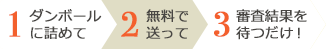 1.ダンボールに詰めて 2.無料で送って 3.審査結果を待つだけ！