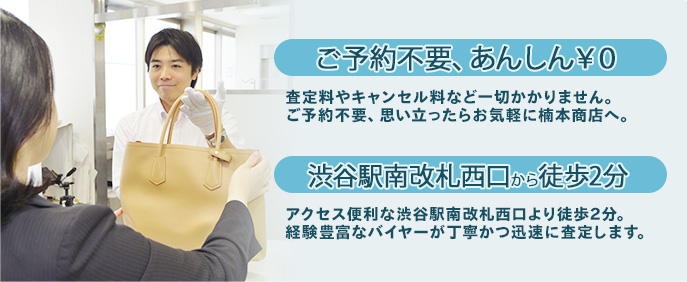 お予約不要、あんしん￥０査定料やキャンセル料など一切かかりません。ご予約不要、思い立ったらお気軽に楠本商店へ。渋谷駅南改札西口から徒歩2分アクセス便利な渋谷駅南改札西口より徒歩2分。経験豊富なバイヤーが丁寧かつ迅速に査定します。